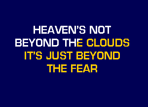 HEAVEMS NOT
BEYOND THE CLOUDS
IT'S JUST BEYOND
THE FEAR