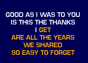 GOOD AS I WAS TO YOU
IS THIS THE THANKS
I GET
ARE ALL THE YEARS
WE SHARED
SO EASY TO FORGET