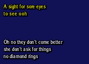 A sight f0I sore eyes
to see ooh

Oh no they don't come better
she don't ask for things
no diamond rings