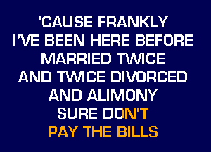 'CAUSE FRANKLY
I'VE BEEN HERE BEFORE
MARRIED TWICE
AND TWICE DIVORCED
AND ALIMONY
SURE DON'T
PAY THE BILLS