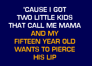 'CAUSE I GOT
'l'lNO LITTLE KIDS
THAT CALL ME MAMA
AND MY
FIFTEEN YEAR OLD
WANTS TO PIERCE
HIS LIP