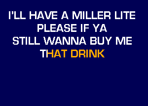 I'LL HAVE A MILLER LITE
PLEASE IF YA
STILL WANNA BUY ME
THAT DRINK