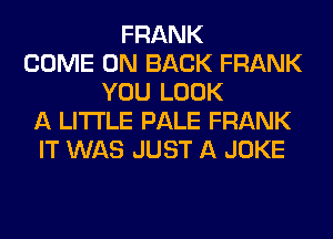 FRANK
COME ON BACK FRANK
YOU LOOK
A LITTLE PALE FRANK
IT WAS JUST A JOKE