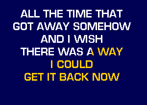 ALL THE TIME THAT
GOT AWAY SOMEHUW
AND I WISH
THERE WAS A WAY
I COULD
GET IT BACK NOW