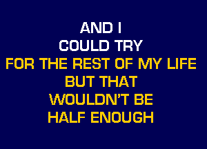 AND I
COULD TRY
FOR THE REST OF MY LIFE
BUT THAT
WOULDN'T BE
HALF ENOUGH