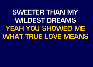 SWEETER THAN MY
VVILDEST DREAMS
YEAH YOU SHOWED ME
WHAT TRUE LOVE MEANS