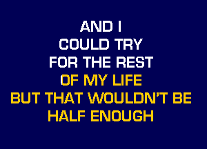 AND I
COULD TRY
FOR THE REST
OF MY LIFE
BUT THAT WOULDN'T BE
HALF ENOUGH