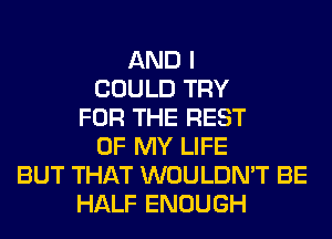 AND I
COULD TRY
FOR THE REST
OF MY LIFE
BUT THAT WOULDN'T BE
HALF ENOUGH