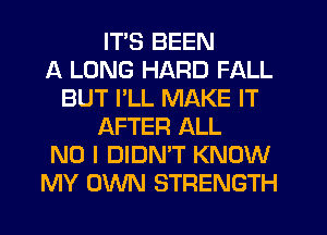 ITS BEEN
A LONG HARD FALL
BUT I'LL MAKE IT
AFTER ALL
NO I DIDN'T KNOW
MY OWN STRENGTH