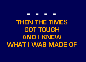 THEN THE TIMES
GOT TOUGH

AND I KNEW
WHAT I WAS MADE OF