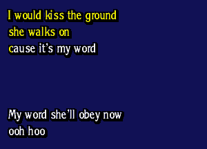 I would kiss the ground
she walks on
cause it's my woxd

My word she'll obey now
ooh hoo