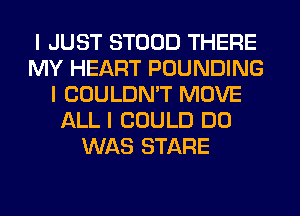 I JUST STOOD THERE
MY HEART POUNDING
I COULDN'T MOVE
ALL I COULD DO
WAS STARE