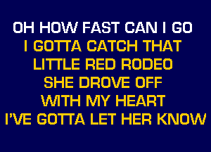 0H HOW FAST CAN I GO
I GOTTA CATCH THAT
LITI'LE RED RODEO
SHE DROVE OFF
WITH MY HEART
I'VE GOTTA LET HER KNOW