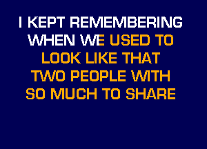 I KEPT REMEMBERING
WHEN WE USED TO
LOOK LIKE THAT
TWO PEOPLE WITH
SO MUCH TO SHARE