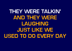 THEY WERE TALKIN'
AND THEY WERE
LAUGHING
JUST LIKE WE
USED TO DO EVERY DAY