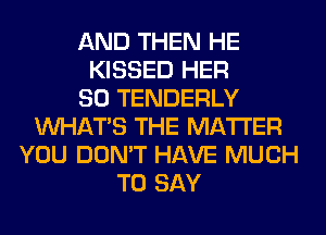 AND THEN HE
KISSED HER
SO TENDERLY
WHATS THE MATTER
YOU DON'T HAVE MUCH
TO SAY