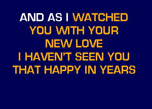 AND AS I WATCHED
YOU WITH YOUR
NEW LOVE
I HAVEN'T SEEN YOU
THAT HAPPY IN YEARS