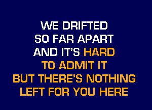 WE DRIFTED
SO FAR APART
AND ITS HARD
TO ADMIT IT
BUT THERE'S NOTHING
LEFT FOR YOU HERE