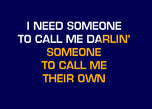 I NEED SOMEONE
TO CALL ME DARLIM
SOMEONE
TO CALL ME
THEIR OWN