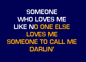 SOMEONE
WHO LOVES ME
LIKE NO ONE ELSE
LOVES ME
SOMEONE TO CALL ME
DARLIN'