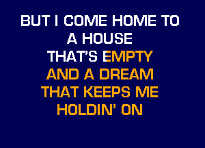 BUT I COME HOME TO
A HOUSE
THAT'S EMPTY
AND A DREAM
THAT KEEPS ME
HOLDIN' 0N