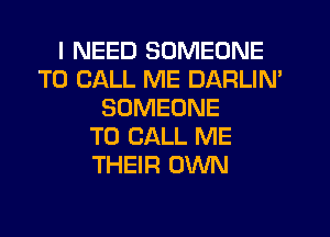 I NEED SOMEONE
TO CALL ME DARLIN'
SOMEONE
TO CALL ME
THEIR OWN