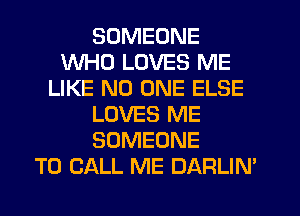 SOMEONE
WHO LOVES ME
LIKE NO ONE ELSE
LOVES ME
SOMEONE
TO CALL ME DARLIM