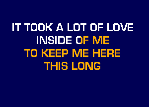 IT TOOK A LOT OF LOVE
INSIDE OF ME
TO KEEP ME HERE
THIS LONG