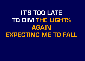 ITS TOO LATE
T0 DIM THE LIGHTS
AGAIN
EXPECTING ME TO FALL