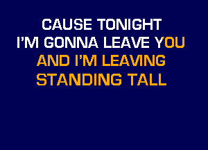 CAUSE TONIGHT
I'M GONNA LEAVE YOU
AND I'M LEAVING

STANDING TALL