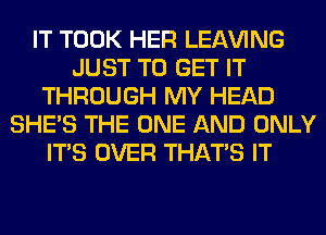 IT TOOK HER LEAVING
JUST TO GET IT
THROUGH MY HEAD
SHE'S THE ONE AND ONLY
ITS OVER THAT'S IT