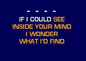 IF I COULD SEE
INSIDE YOUR MIND

I WONDER
WHAT I'D FIND