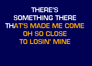 THERE'S
SOMETHING THERE
THAT'S MADE ME COME
0H 80 CLOSE
TO LOSIN' MINE