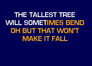 THE TALLEST TREE
WILL SOMETIMES BEND
0H BUT THAT WON'T
MAKE IT FALL