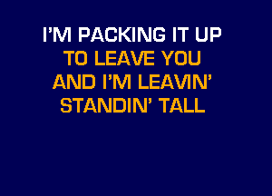 I'M PACKING IT UP
TO LEAVE YOU
AND I'M LEAVIN'

STANDIN' TALL