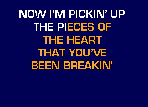 NOW I'M PICKIN' UP
THE PIECES OF
THE HEART
THAT YOU'VE
BEEN BREAKIN'