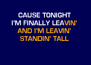 CAUSE TONIGHT
I'M FINALLY LEAVIN'
AND I'M LEAVIN'

STANDIN' TALL