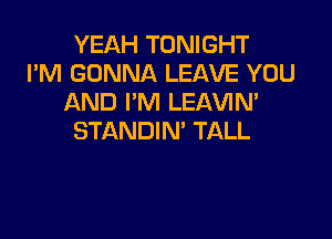 YEAH TONIGHT
I'M GONNA LEAVE YOU
AND I'M LEAVIN'

STANDIN' TALL