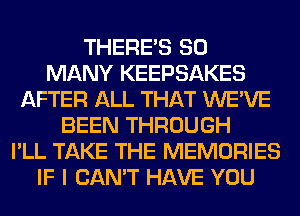 THERE'S SO
MANY KEEPSAKES
AFTER ALL THAT WE'VE
BEEN THROUGH
I'LL TAKE THE MEMORIES
IF I CAN'T HAVE YOU