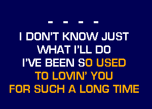 I DON'T KNOW JUST
WHAT I'LL DO
I'VE BEEN SO USED
TO LOVIN' YOU
FOR SUCH A LONG TIME