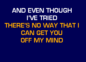 AND EVEN THOUGH
I'VE TRIED
THERE'S NO WAY THAT I
CAN GET YOU
OFF MY MIND