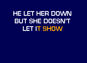 HE LET HER DOWN
BUT SHE DOESN'T
LET IT SHOW