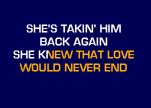 SHE'S TAKIN' HIM
BACK AGAIN
SHE KNEW THAT LOVE
WOULD NEVER END