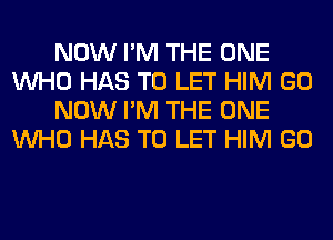 NOW I'M THE ONE
WHO HAS TO LET HIM GO
NOW I'M THE ONE
WHO HAS TO LET HIM GO