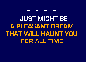 I JUST MIGHT BE
A PLEASANT DREAM
THAT WILL HAU NT YOU
FOR ALL TIME