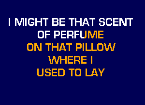 I MIGHT BE THAT SCENT
0F PERFUME
ON THAT PILLOW
WHERE I
USED TO LAY