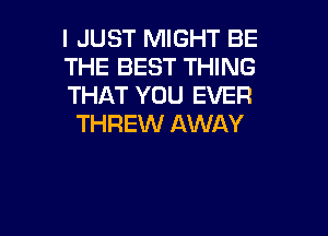 I JUST MIGHT BE
THE BEST THING
THAT YOU EVER

THREW AWAY