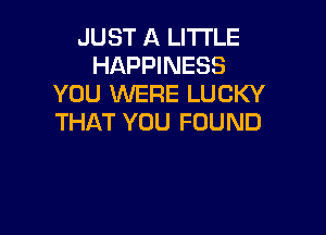 JUST A LITTLE
HAPPINESS
YOU WERE LUCKY

THAT YOU FOUND