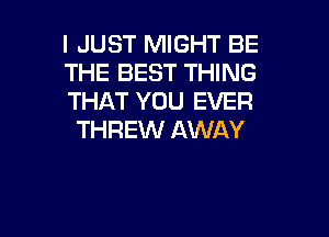 I JUST MIGHT BE
THE BEST THING
THAT YOU EVER

THREW AWAY