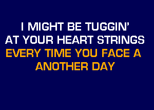 I MIGHT BE TUGGIN'
AT YOUR HEART STRINGS
EVERY TIME YOU FACE A

ANOTHER DAY